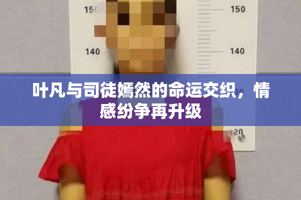 叶凡与司徒嫣然的命运交织，情感纷争再升级