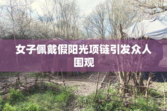 女子佩戴假阳光项链引发众人围观