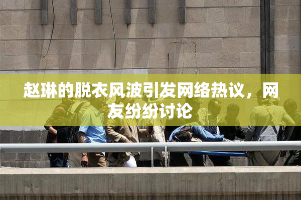 赵琳的脱衣风波引发网络热议，网友纷纷讨论