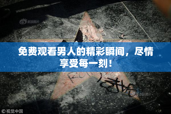 免费观看男人的精彩瞬间，尽情享受每一刻！