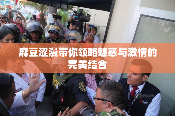 麻豆涩漫带你领略魅惑与激情的完美结合