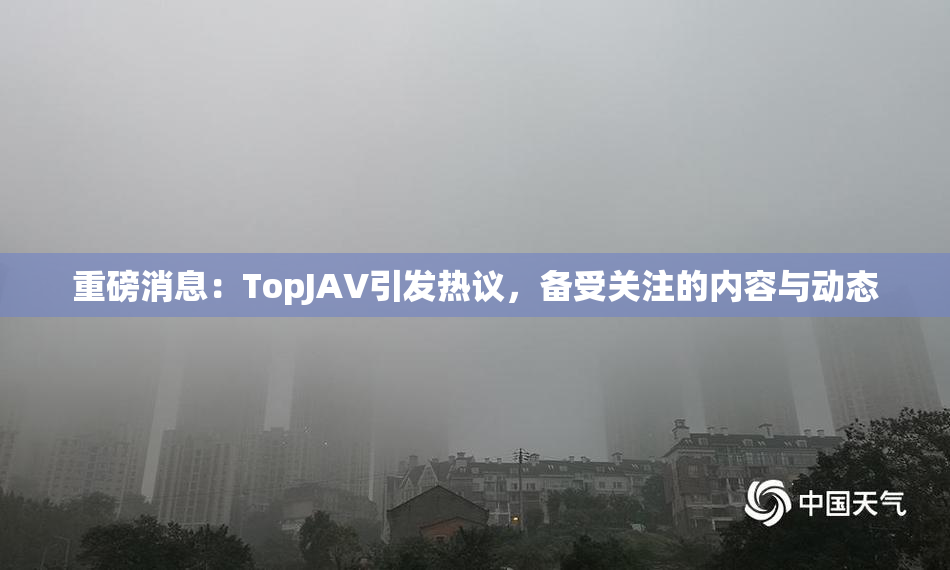 重磅消息：TopJAV引发热议，备受关注的内容与动态