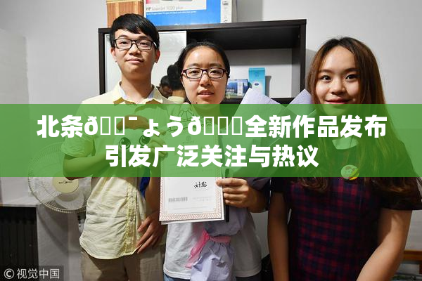 北条🔯ょう🍓全新作品发布引发广泛关注与热议