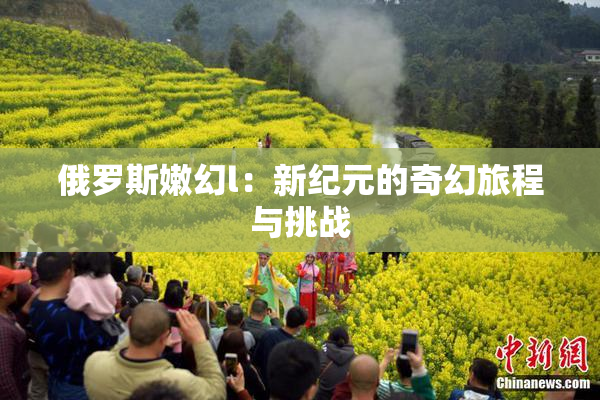 俄罗斯嫩幻l：新纪元的奇幻旅程与挑战