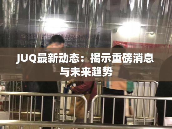 JUQ最新动态：揭示重磅消息与未来趋势