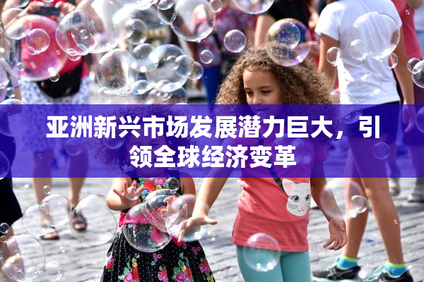 亚洲新兴市场发展潜力巨大，引领全球经济变革