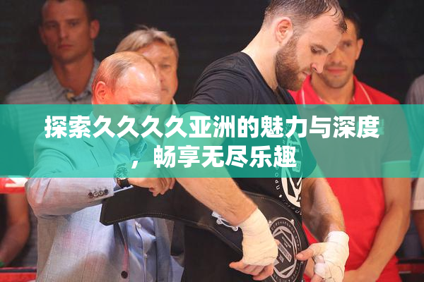探索久久久久亚洲的魅力与深度，畅享无尽乐趣
