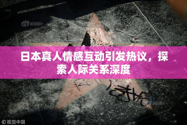 日本真人情感互动引发热议，探索人际关系深度
