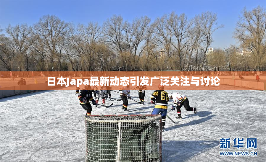 日本Japa最新动态引发广泛关注与讨论