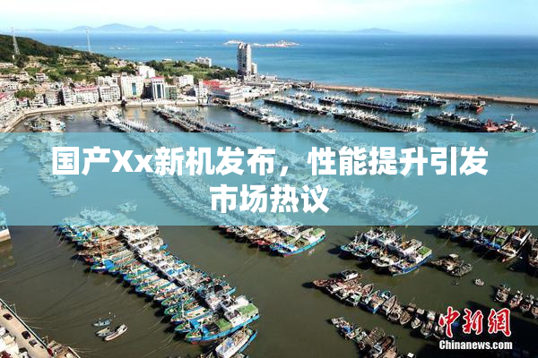 国产Xx新机发布，性能提升引发市场热议