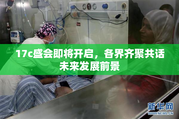 17c盛会即将开启，各界齐聚共话未来发展前景