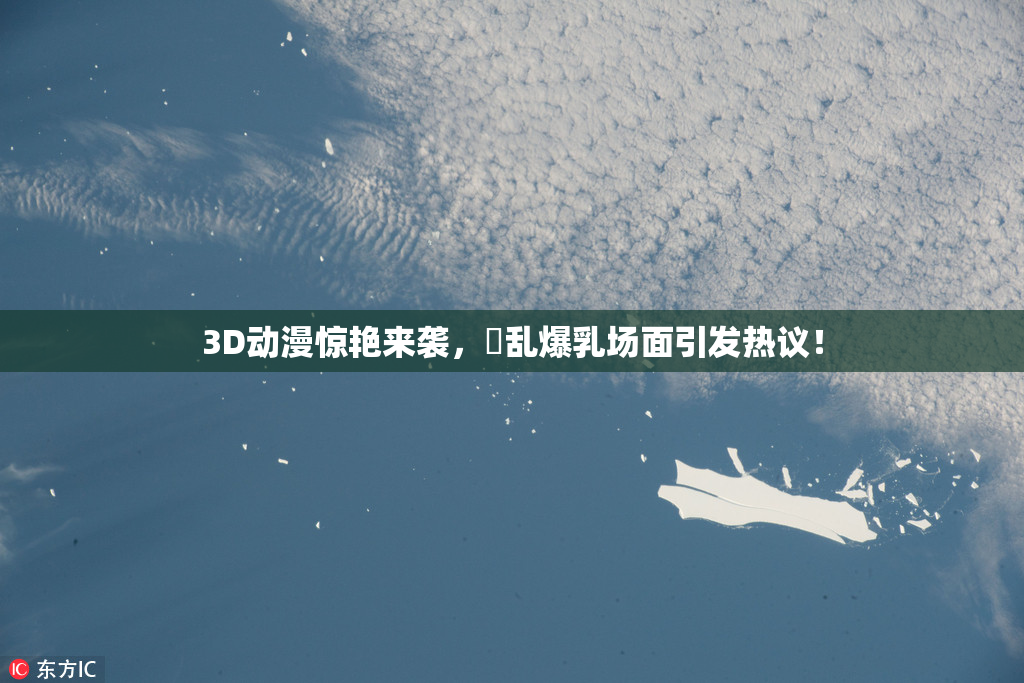 3D动漫惊艳来袭，婬乱爆乳场面引发热议！