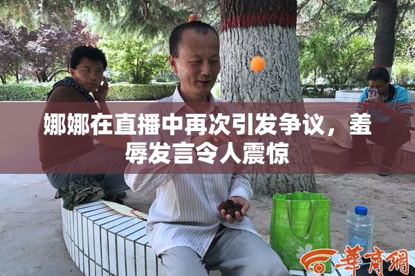 娜娜在直播中再次引发争议，羞辱发言令人震惊