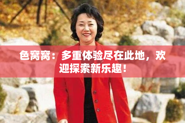 色窝窝：多重体验尽在此地，欢迎探索新乐趣！