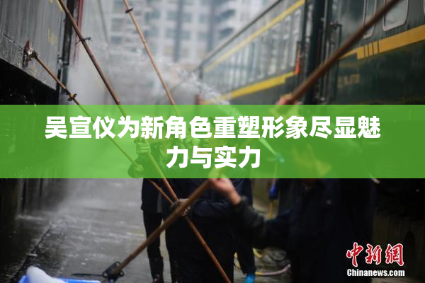 吴宣仪为新角色重塑形象尽显魅力与实力