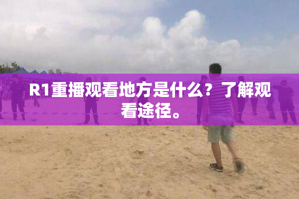 R1重播观看地方是什么？了解观看途径。