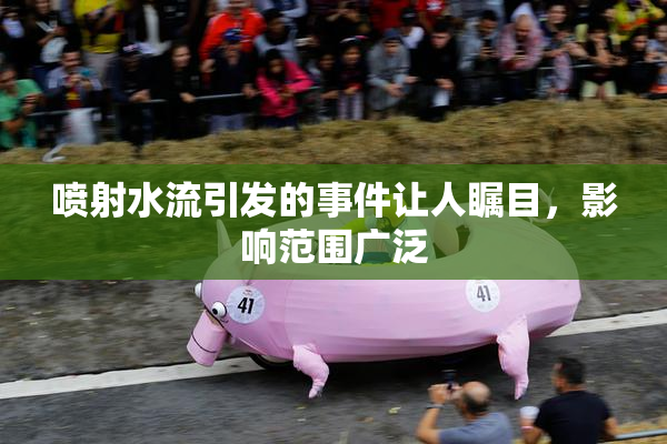 喷射水流引发的事件让人瞩目，影响范围广泛