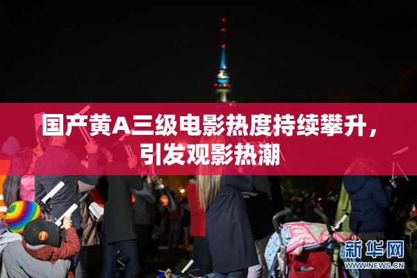 国产黄A三级电影热度持续攀升，引发观影热潮