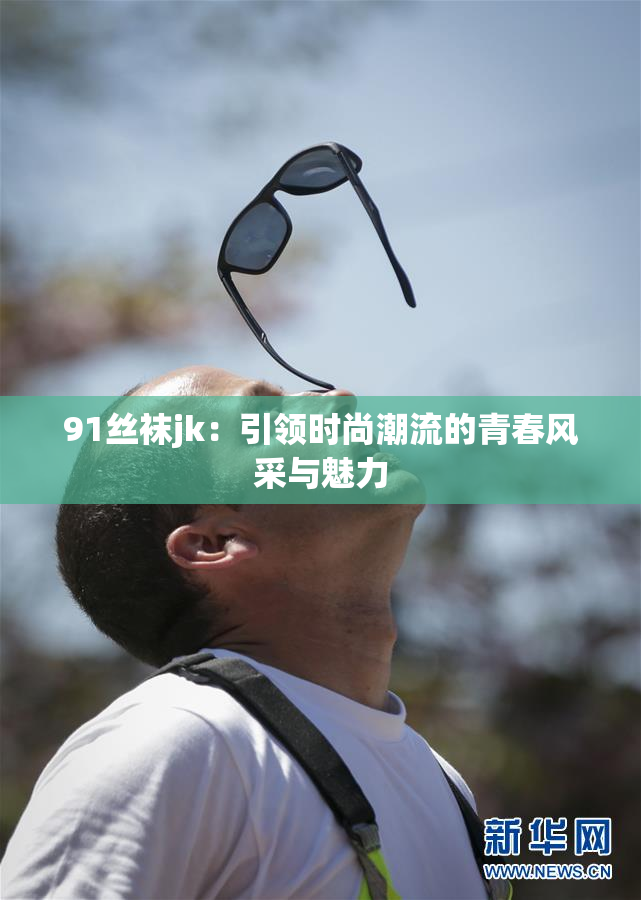 91丝袜jk：引领时尚潮流的青春风采与魅力