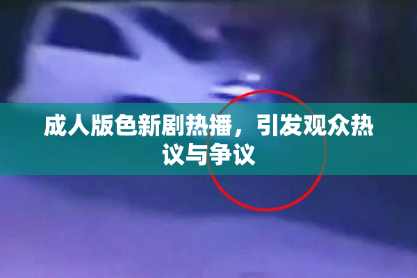 成人版色新剧热播，引发观众热议与争议