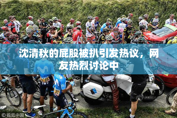 沈清秋的屁股被扒引发热议，网友热烈讨论中