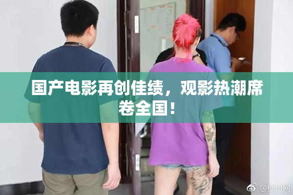 国产电影再创佳绩，观影热潮席卷全国！