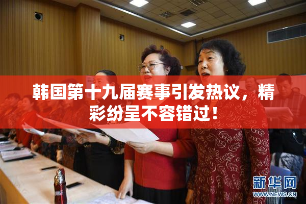 韩国第十九届赛事引发热议，精彩纷呈不容错过！