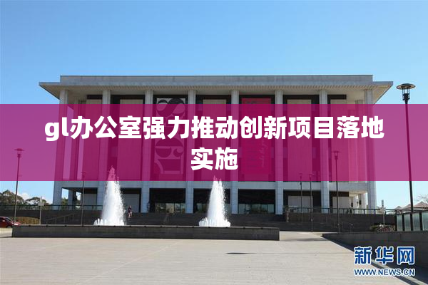 gl办公室强力推动创新项目落地实施