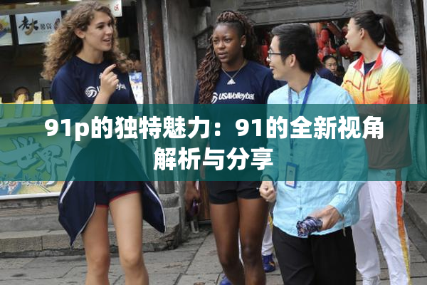 91p的独特魅力：91的全新视角解析与分享