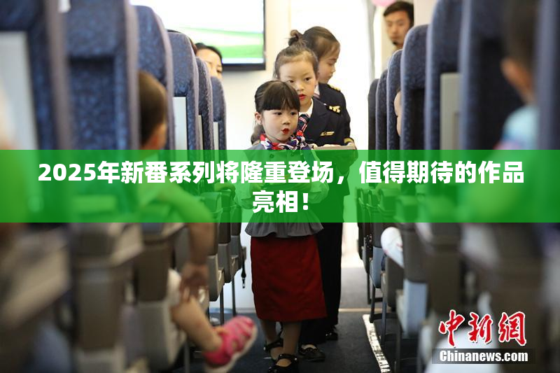 2025年新番系列将隆重登场，值得期待的作品亮相！