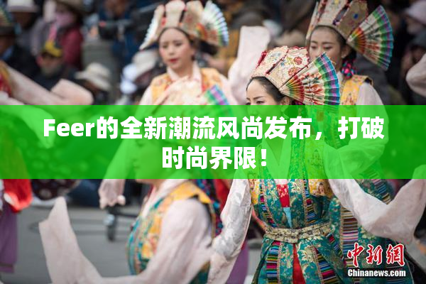 Feer的全新潮流风尚发布，打破时尚界限！
