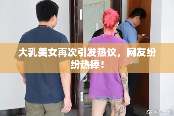 大乳美女再次引发热议，网友纷纷热捧！