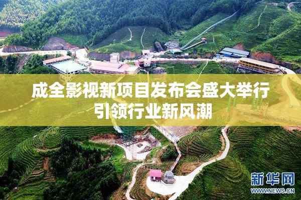 成全影视新项目发布会盛大举行 引领行业新风潮