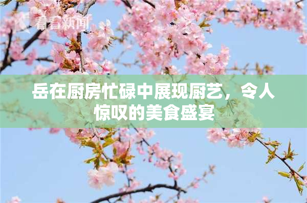岳在厨房忙碌中展现厨艺，令人惊叹的美食盛宴