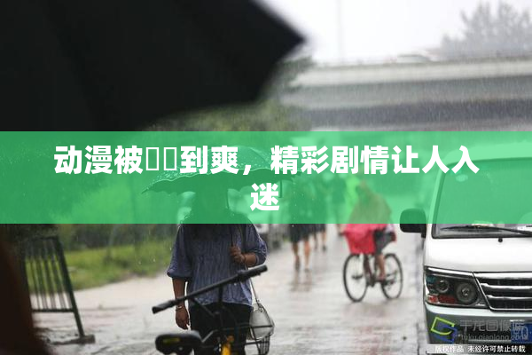 动漫被❌‌到爽，精彩剧情让人入迷