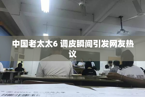 中国老太太6 调皮瞬间引发网友热议