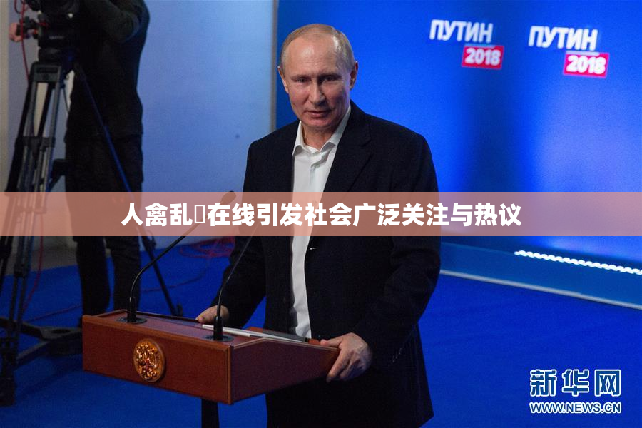 人禽乱婬在线引发社会广泛关注与热议