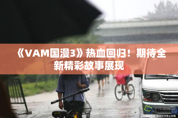 《VAM国漫3》热血回归！期待全新精彩故事展现