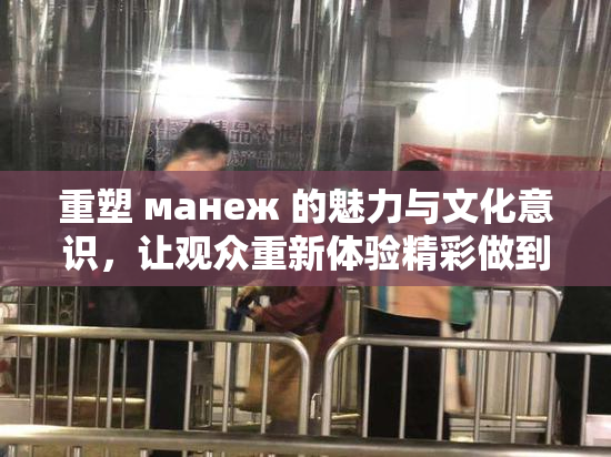 重塑 манеж 的魅力与文化意识，让观众重新体验精彩做到！