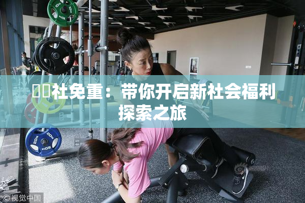 擼擼社免重：带你开启新社会福利探索之旅