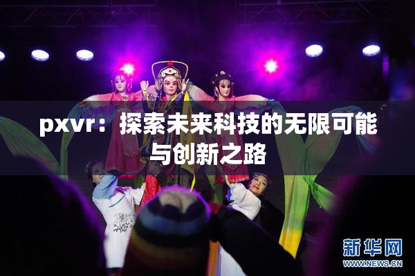 pxvr：探索未来科技的无限可能与创新之路