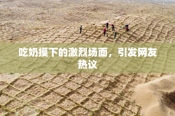 吃奶摸下的激烈场面，引发网友热议