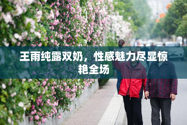 王雨纯露双奶，性感魅力尽显惊艳全场