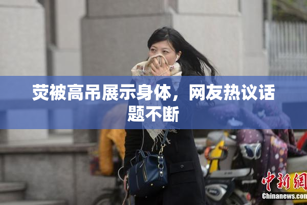 荧被高吊展示身体，网友热议话题不断