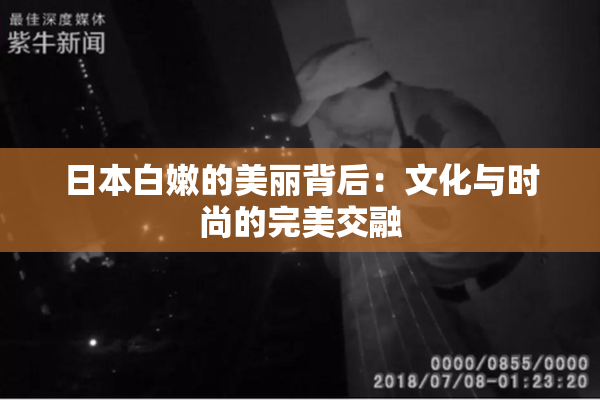 日本白嫩的美丽背后：文化与时尚的完美交融