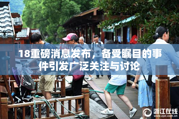 18重磅消息发布，备受瞩目的事件引发广泛关注与讨论