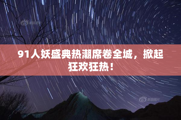 91人妖盛典热潮席卷全城，掀起狂欢狂热！