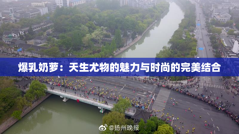 爆乳奶萝：天生尤物的魅力与时尚的完美结合