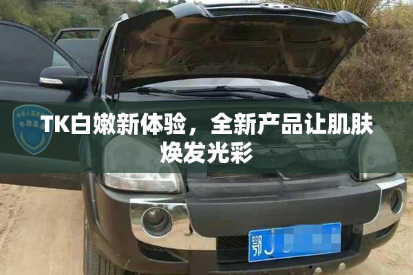 TK白嫩新体验，全新产品让肌肤焕发光彩