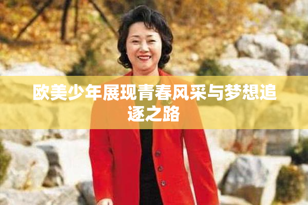 欧美少年展现青春风采与梦想追逐之路